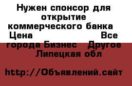 Нужен спонсор для открытие коммерческого банка › Цена ­ 200.000.000.00 - Все города Бизнес » Другое   . Липецкая обл.